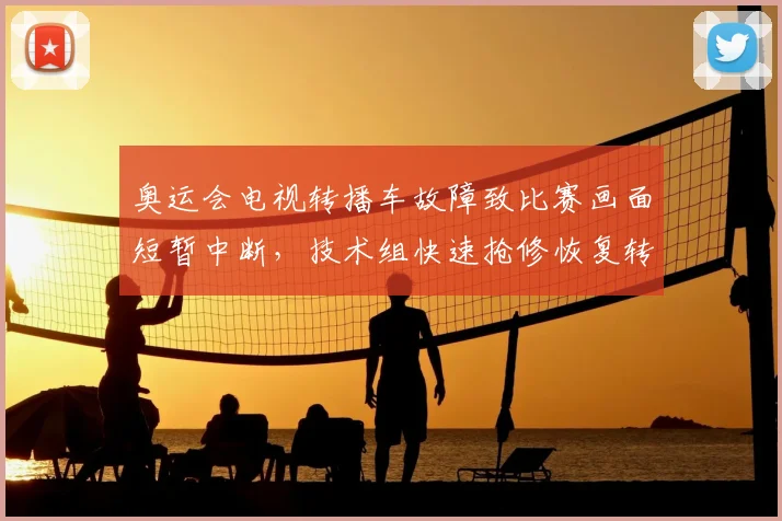 奥运会电视转播车故障致比赛画面短暂中断，技术组快速抢修恢复转播