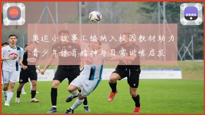 奥运小故事汇编纳入校园教材助力青少年体育精神与日常训练启发