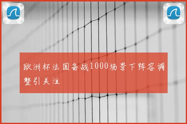 欧洲杯法国备战1000场景下阵容调整引关注