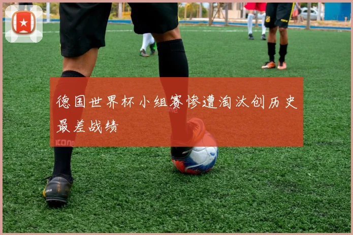 德国世界杯小组赛惨遭淘汰创历史最差战绩