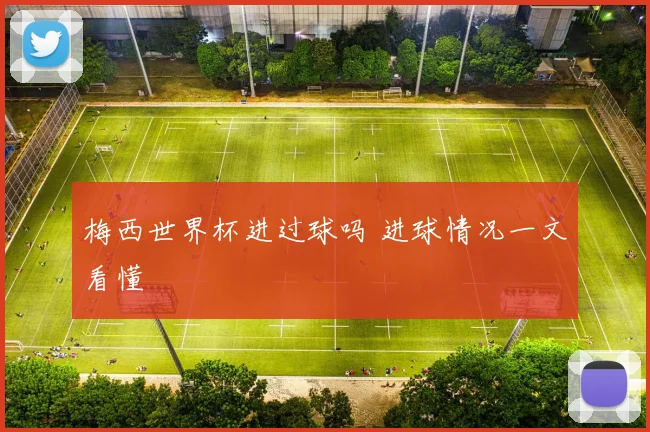 梅西世界杯进过球吗 进球情况一文看懂