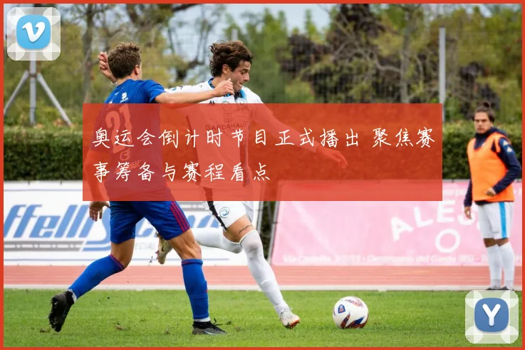 奥运会倒计时节目正式播出 聚焦赛事筹备与赛程看点
