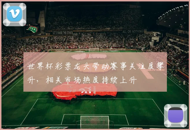 世界杯彩票龙头带动赛事关注度攀升,相关市场热度持续上升