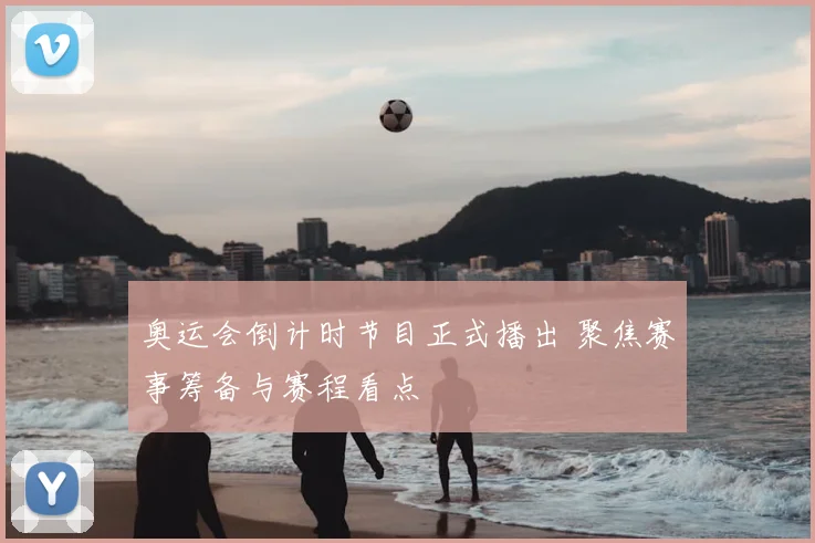 奥运会倒计时节目正式播出 聚焦赛事筹备与赛程看点