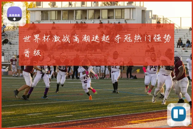 世界杯激战高潮迭起 夺冠热门强势晋级