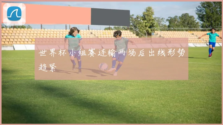 世界杯小组赛连输两场后出线形势趋紧