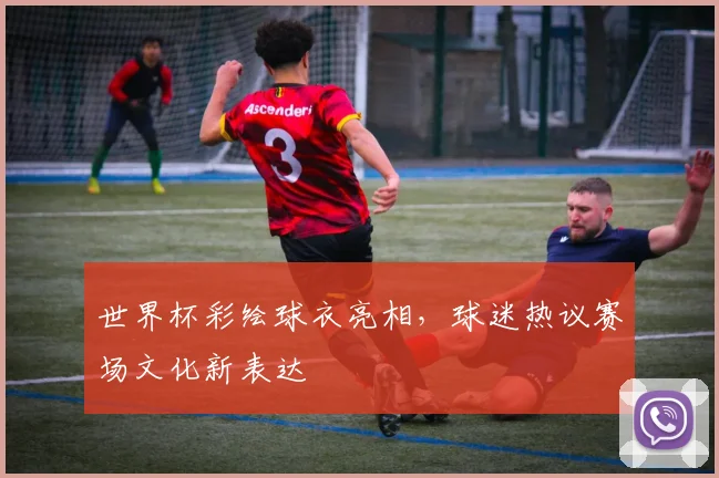 世界杯彩绘球衣亮相,球迷热议赛场文化新表达