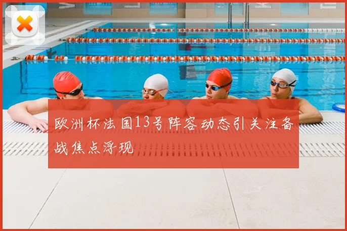 欧洲杯法国13号阵容动态引关注备战焦点浮现