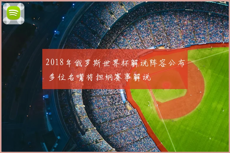 2018年俄罗斯世界杯解说阵容公布 多位名嘴将担纲赛事解说