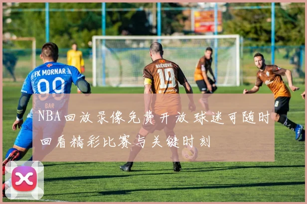 NBA回放录像免费开放 球迷可随时回看精彩比赛与关键时刻