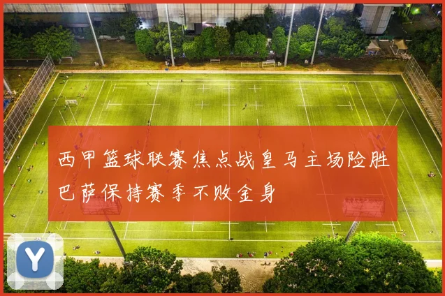 西甲篮球联赛焦点战皇马主场险胜巴萨保持赛季不败金身