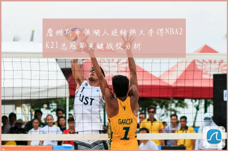 詹姆斯率领湖人逆转热火夺得NBA2K21总冠军关键战役分析