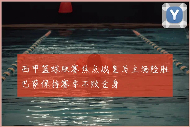 西甲篮球联赛焦点战皇马主场险胜巴萨保持赛季不败金身