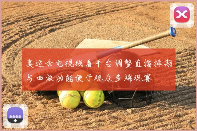 奥运会电视线看平台调整直播排期与回放功能便于观众多端观赛