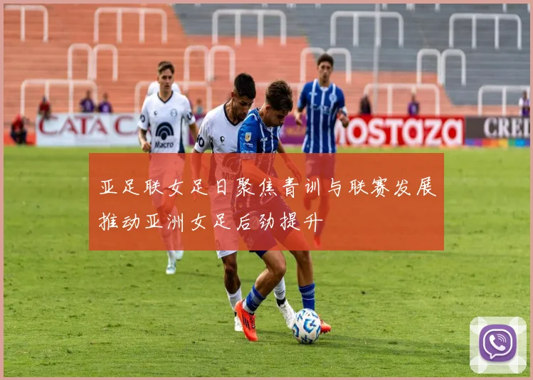 亚足联女足日聚焦青训与联赛发展推动亚洲女足后劲提升