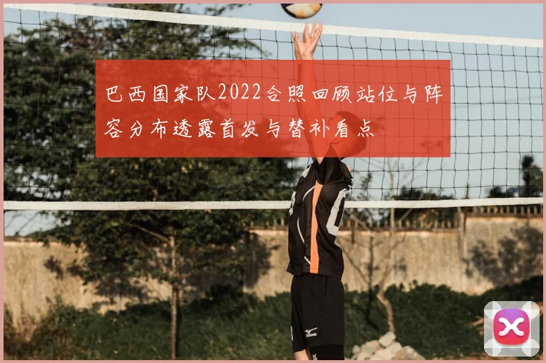 巴西国家队2022合照回顾站位与阵容分布透露首发与替补看点