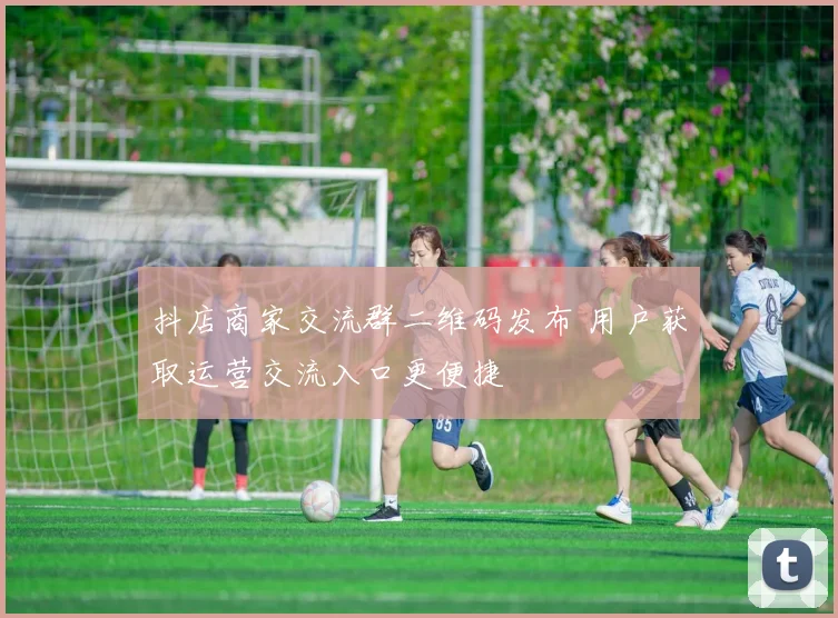 抖店商家交流群二维码发布 用户获取运营交流入口更便捷