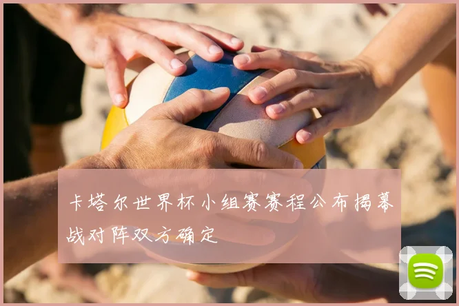 卡塔尔世界杯小组赛赛程公布揭幕战对阵双方确定