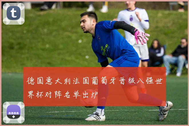 德国意大利法国葡萄牙晋级八强世界杯对阵名单出炉