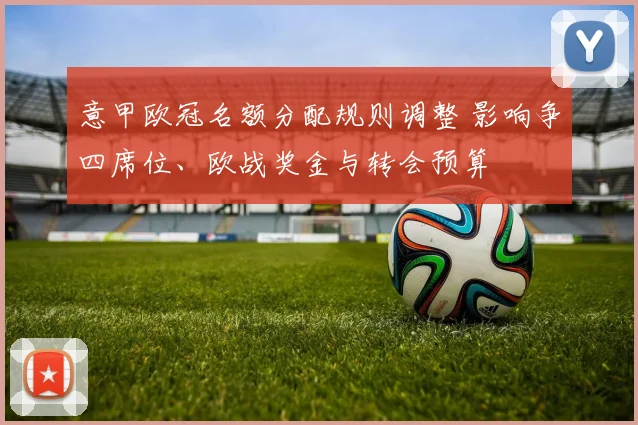 意甲欧冠名额分配规则调整 影响争四席位、欧战奖金与转会预算