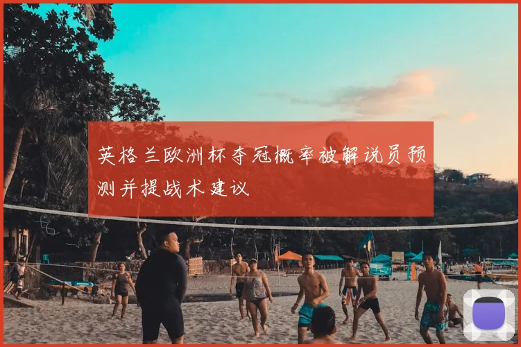 英格兰欧洲杯夺冠概率被解说员预测并提战术建议