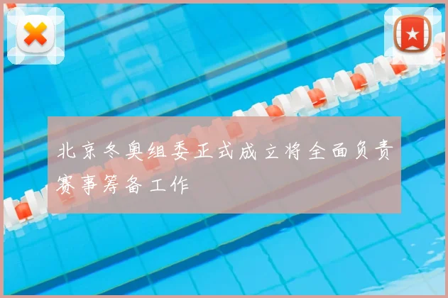 北京冬奥组委正式成立将全面负责赛事筹备工作