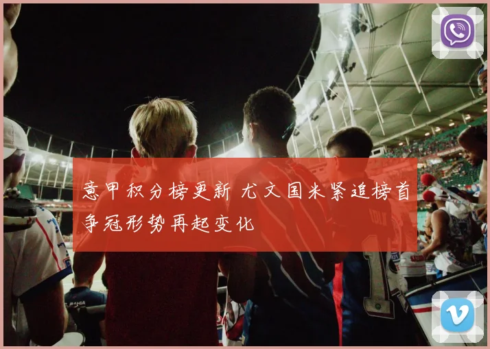 意甲积分榜更新 尤文国米紧追榜首争冠形势再起变化