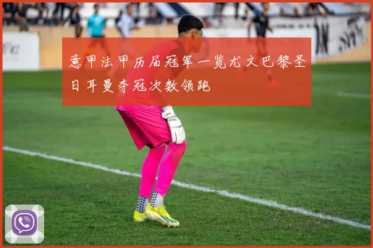 意甲法甲历届冠军一览尤文巴黎圣日耳曼夺冠次数领跑