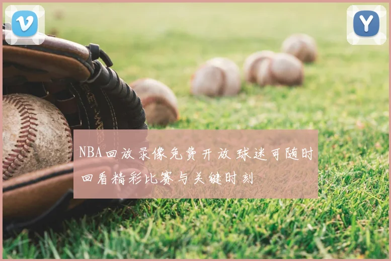 NBA回放录像免费开放 球迷可随时回看精彩比赛与关键时刻