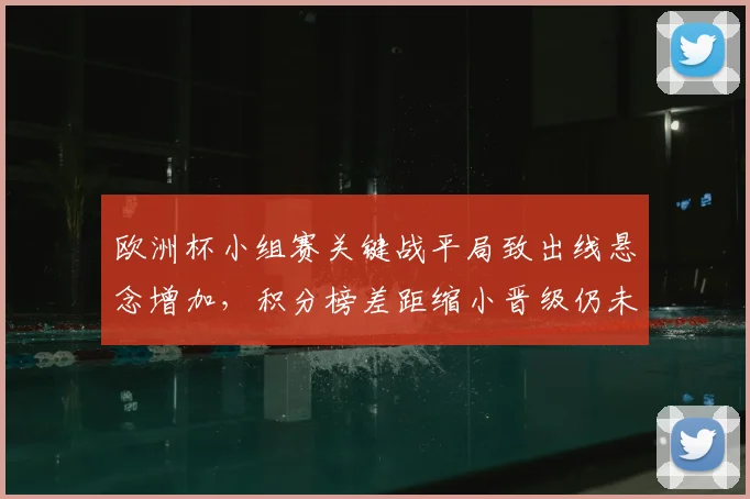 欧洲杯小组赛关键战平局致出线悬念增加，积分榜差距缩小晋级仍未明