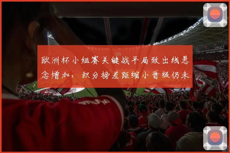 欧洲杯小组赛关键战平局致出线悬念增加，积分榜差距缩小晋级仍未明
