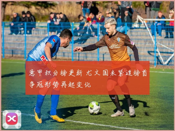 意甲积分榜更新 尤文国米紧追榜首争冠形势再起变化