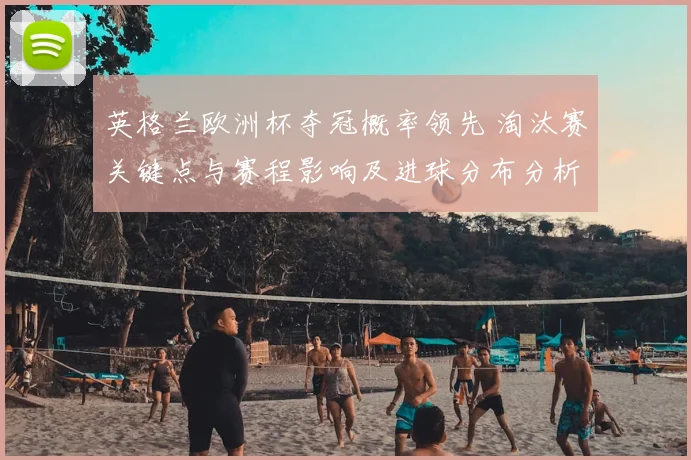 英格兰欧洲杯夺冠概率领先 淘汰赛关键点与赛程影响及进球分布分析