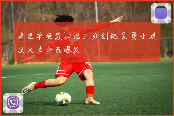 库里单场轰15记三分创纪录 勇士进攻火力全面爆发