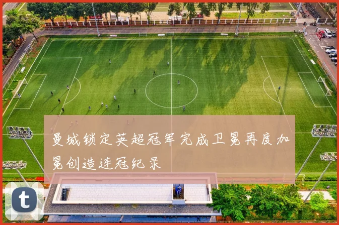 曼城锁定英超冠军完成卫冕再度加冕创造连冠纪录