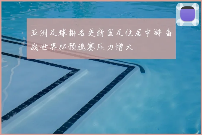 亚洲足球排名更新国足位居中游 备战世界杯预选赛压力增大