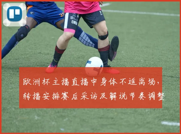 欧洲杯主播直播中身体不适离场，转播安排赛后采访及解说节奏调整