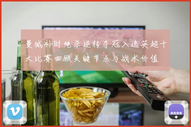 曼城补时绝杀逆转夺冠入选英超十大比赛回顾关键节点与战术价值