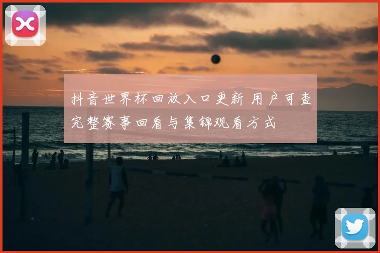 抖音世界杯回放入口更新 用户可查完整赛事回看与集锦观看方式