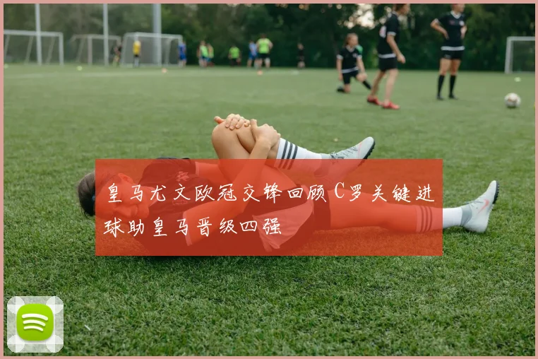 皇马尤文欧冠交锋回顾 C罗关键进球助皇马晋级四强