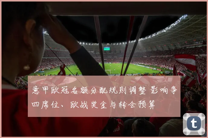 意甲欧冠名额分配规则调整 影响争四席位、欧战奖金与转会预算