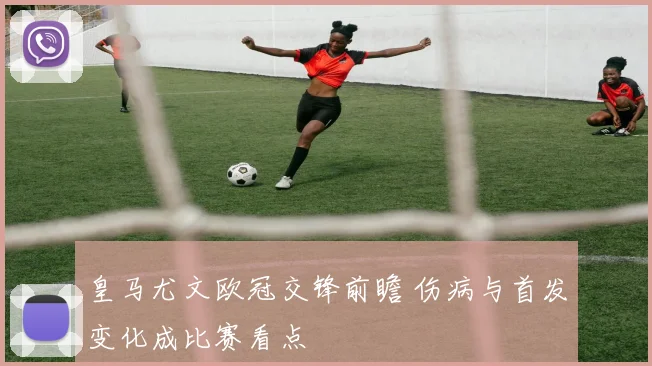 皇马尤文欧冠交锋前瞻 伤病与首发变化成比赛看点