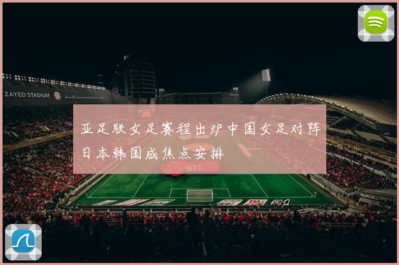 亚足联女足赛程出炉中国女足对阵日本韩国成焦点安排