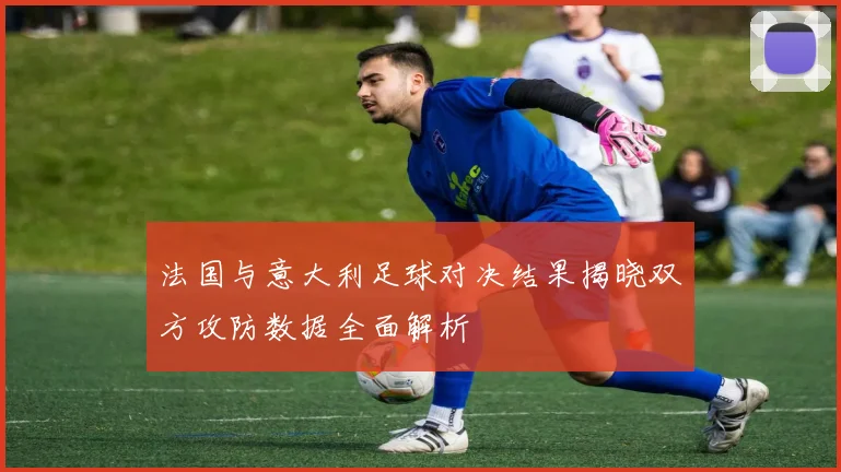 法国与意大利足球对决结果揭晓双方攻防数据全面解析