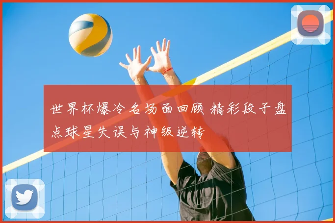 世界杯爆冷名场面回顾 精彩段子盘点球星失误与神级逆转