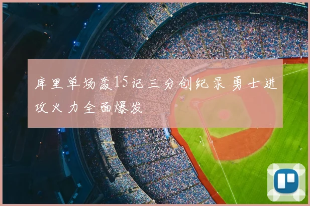 库里单场轰15记三分创纪录 勇士进攻火力全面爆发