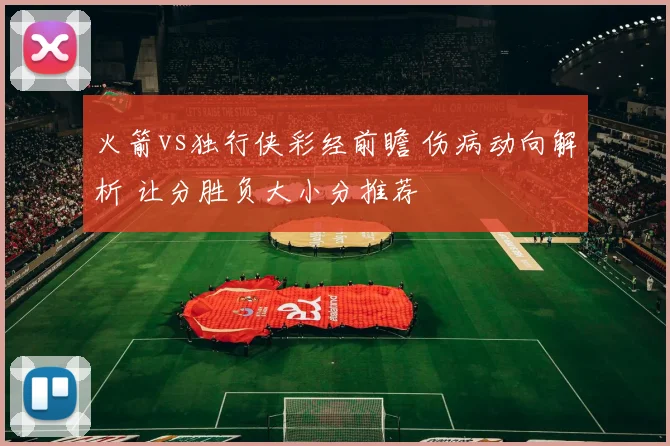 火箭vs独行侠彩经前瞻 伤病动向解析 让分胜负大小分推荐