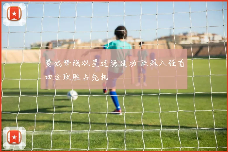 曼城锋线双星连场建功 欧冠八强首回合取胜占先机