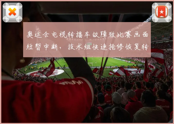 奥运会电视转播车故障致比赛画面短暂中断，技术组快速抢修恢复转播