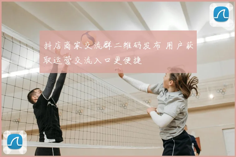 抖店商家交流群二维码发布 用户获取运营交流入口更便捷